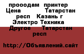 прооодам  принтер › Цена ­ 3 000 - Татарстан респ., Казань г. Электро-Техника » Другое   . Татарстан респ.